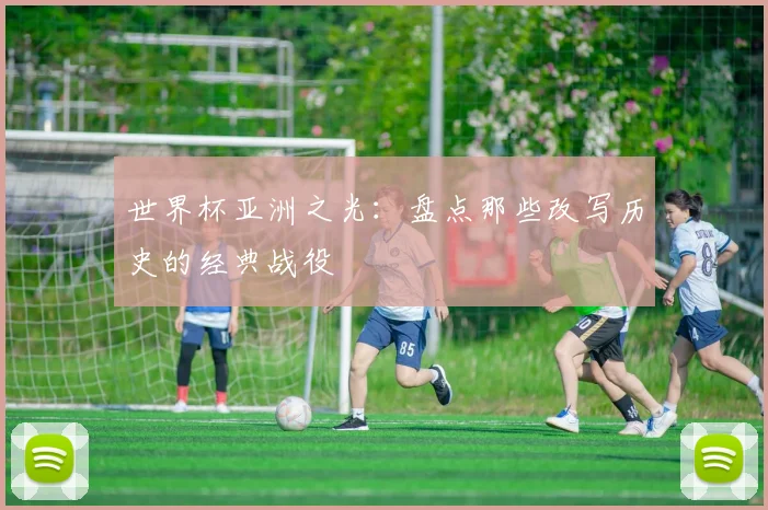 世界杯亚洲之光：盘点那些改写历史的经典战役