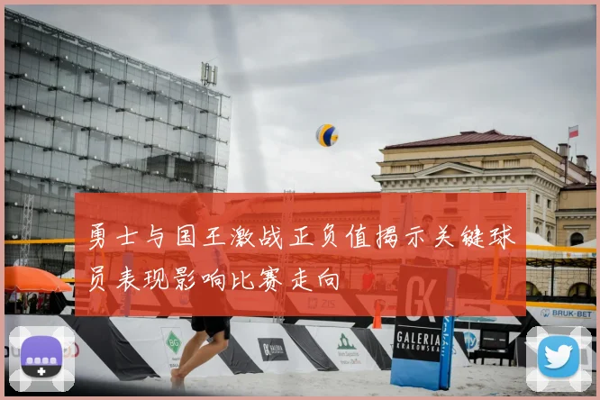 勇士与国王激战正负值揭示关键球员表现影响比赛走向