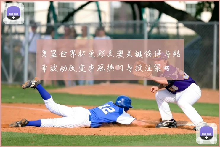 男篮世界杯竞彩美澳关键伤停与赔率波动改变夺冠热门与投注策略