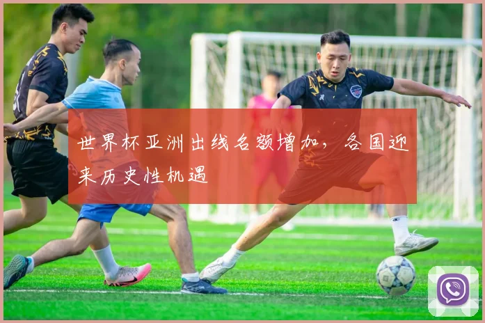 世界杯亚洲出线名额增加，各国迎来历史性机遇