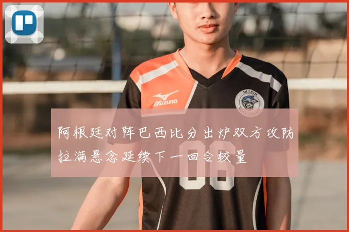 阿根廷对阵巴西比分出炉双方攻防拉满悬念延续下一回合较量