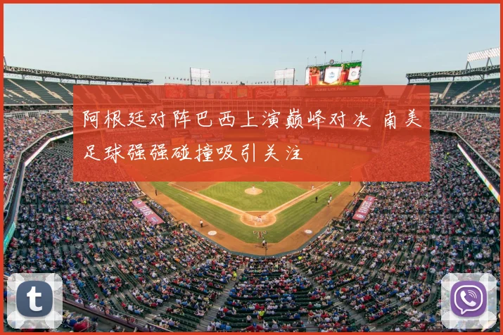 阿根廷对阵巴西上演巅峰对决 南美足球强强碰撞吸引关注
