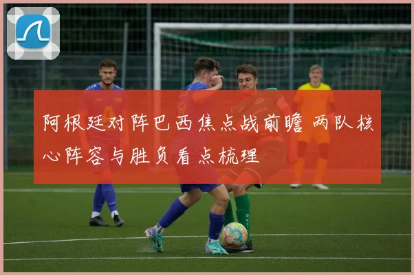 阿根廷对阵巴西焦点战前瞻 两队核心阵容与胜负看点梳理