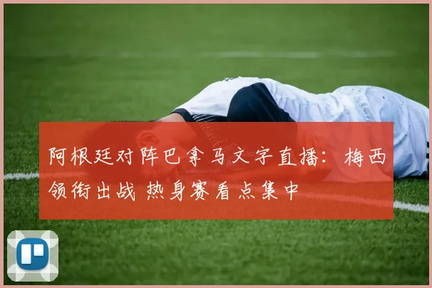 阿根廷对阵巴拿马文字直播：梅西领衔出战 热身赛看点集中