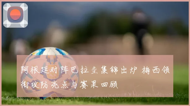 阿根廷对阵巴拉圭集锦出炉 梅西领衔攻防亮点与赛果回顾