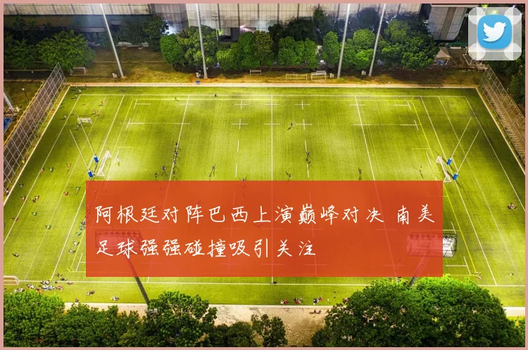 阿根廷对阵巴西上演巅峰对决 南美足球强强碰撞吸引关注
