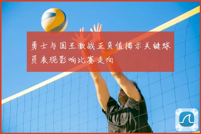勇士与国王激战正负值揭示关键球员表现影响比赛走向