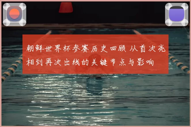 朝鲜世界杯参赛历史回顾 从首次亮相到再次出线的关键节点与影响