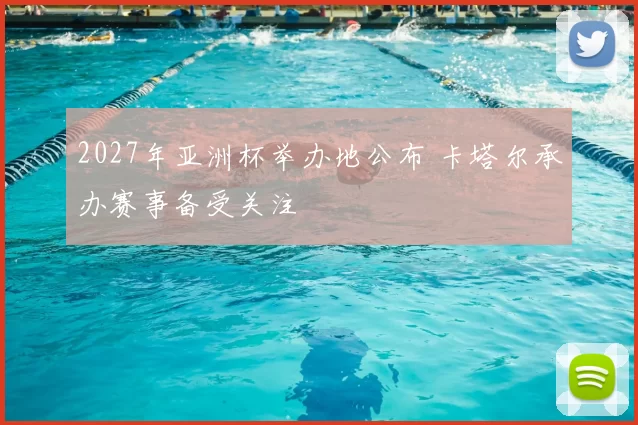 2027年亚洲杯举办地公布 卡塔尔承办赛事备受关注