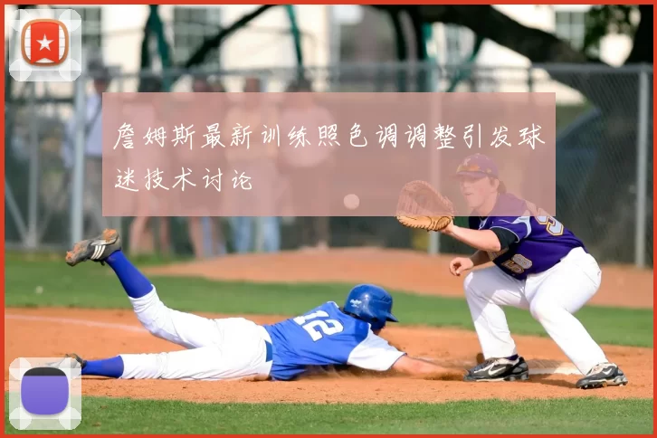 詹姆斯最新训练照色调调整引发球迷技术讨论