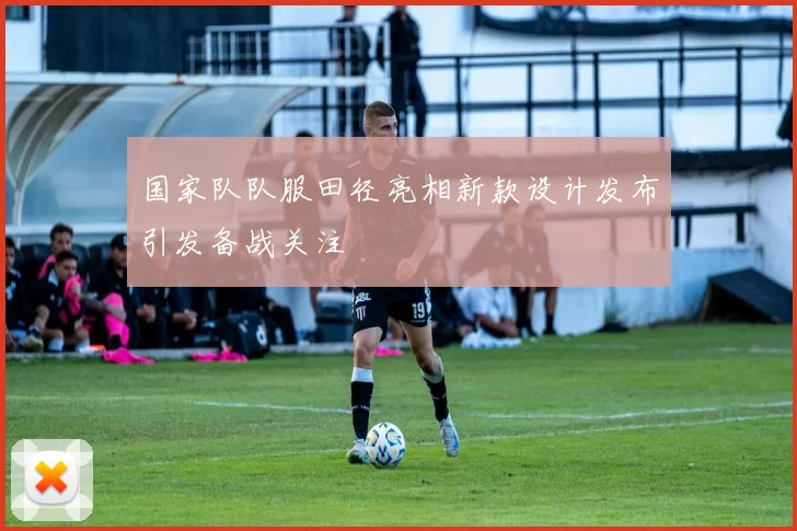 国家队队服田径亮相新款设计发布引发备战关注