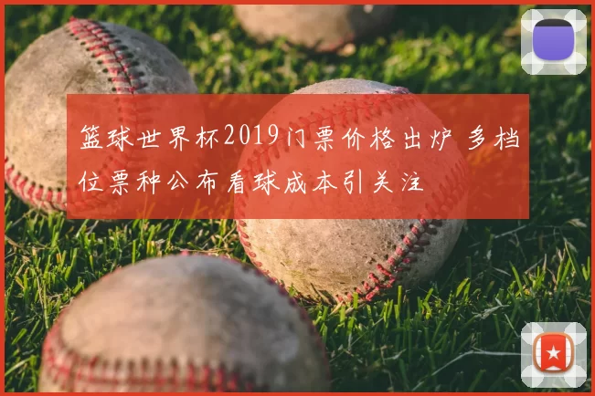 篮球世界杯2019门票价格出炉 多档位票种公布看球成本引关注
