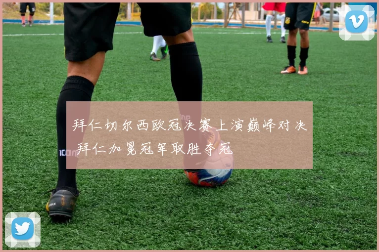 拜仁切尔西欧冠决赛上演巅峰对决 拜仁加冕冠军取胜夺冠