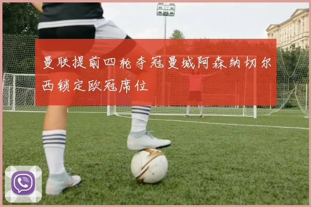 曼联提前四轮夺冠曼城阿森纳切尔西锁定欧冠席位