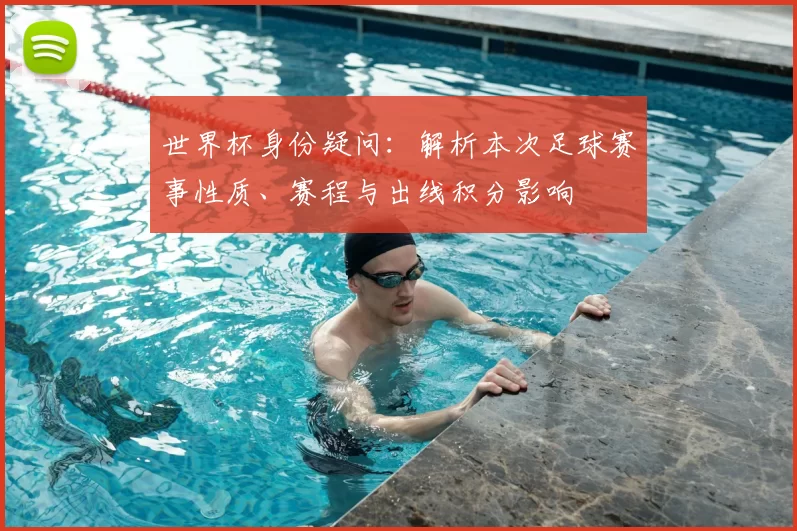 世界杯身份疑问：解析本次足球赛事性质、赛程与出线积分影响