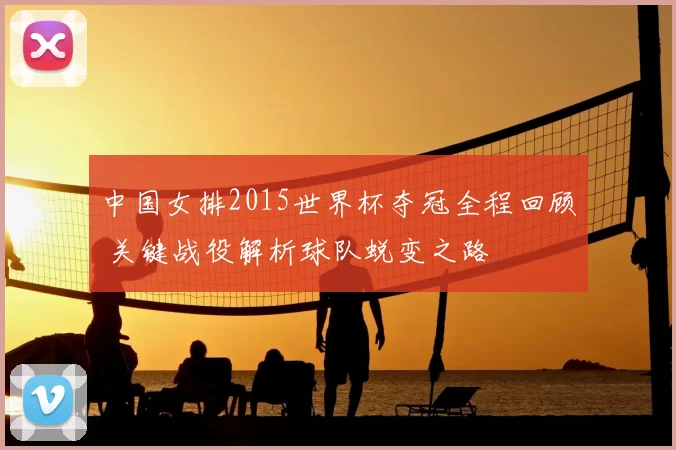 中国女排2015世界杯夺冠全程回顾 关键战役解析球队蜕变之路