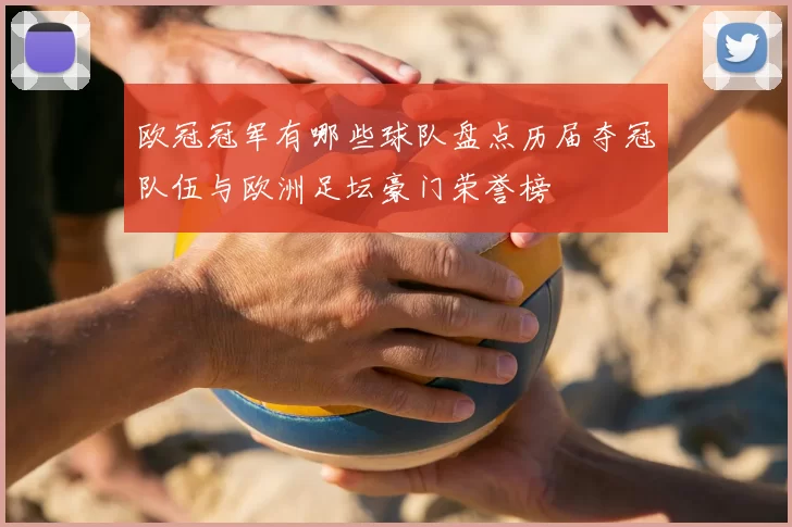 欧冠冠军有哪些球队盘点历届夺冠队伍与欧洲足坛豪门荣誉榜