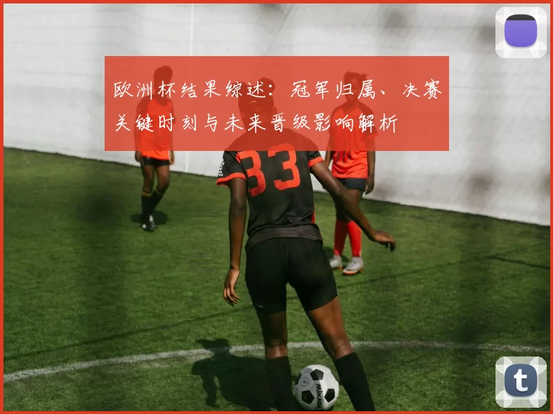 欧洲杯结果综述：冠军归属、决赛关键时刻与未来晋级影响解析