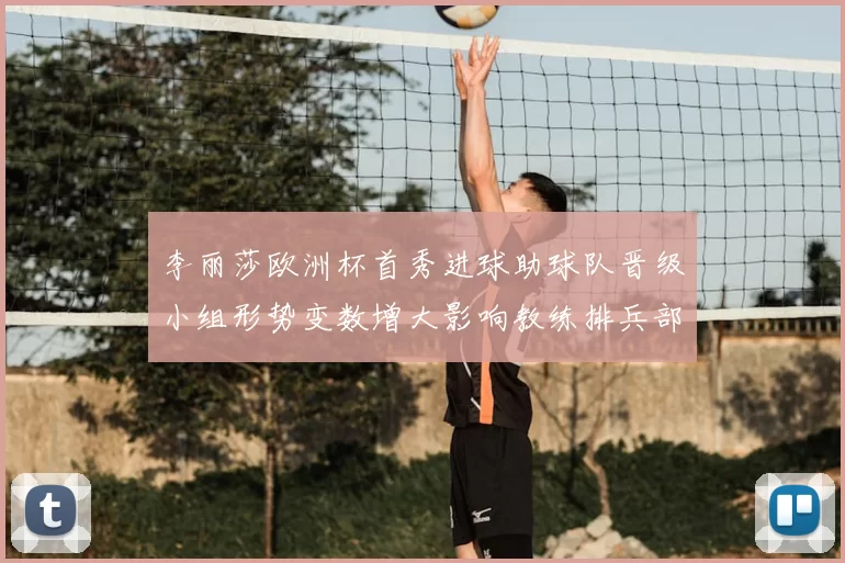 李丽莎欧洲杯首秀进球助球队晋级小组形势变数增大影响教练排兵部署