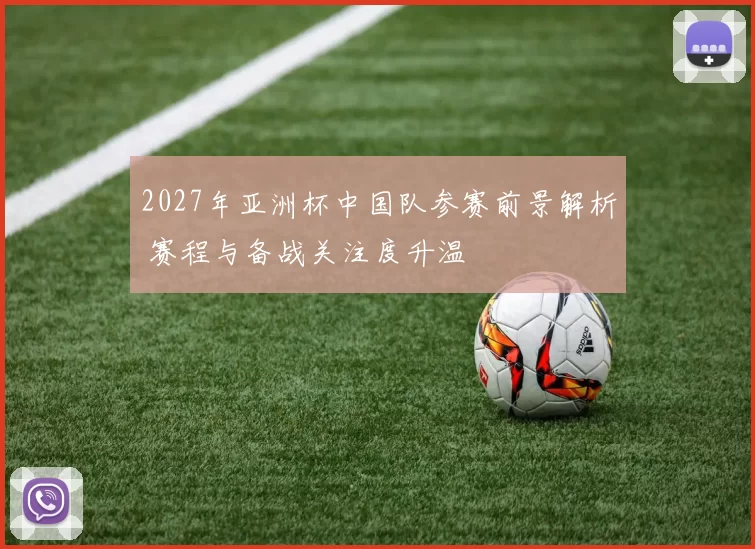2027年亚洲杯中国队参赛前景解析 赛程与备战关注度升温