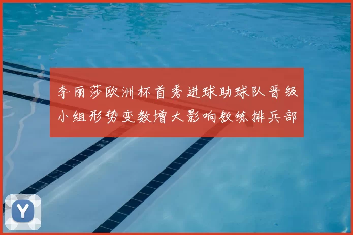 李丽莎欧洲杯首秀进球助球队晋级小组形势变数增大影响教练排兵部署