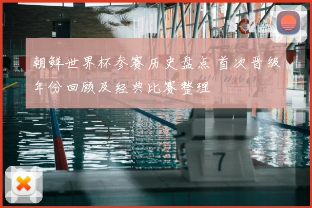 朝鲜世界杯参赛历史盘点 首次晋级年份回顾及经典比赛整理