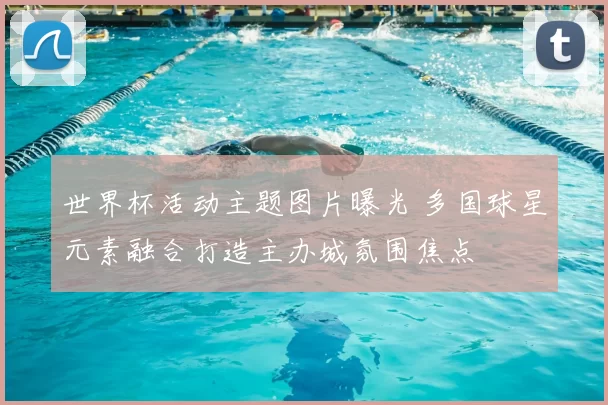 世界杯活动主题图片曝光 多国球星元素融合打造主办城氛围焦点