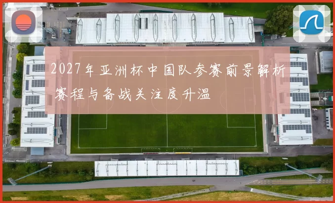 2027年亚洲杯中国队参赛前景解析 赛程与备战关注度升温