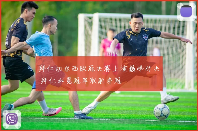 拜仁切尔西欧冠决赛上演巅峰对决 拜仁加冕冠军取胜夺冠
