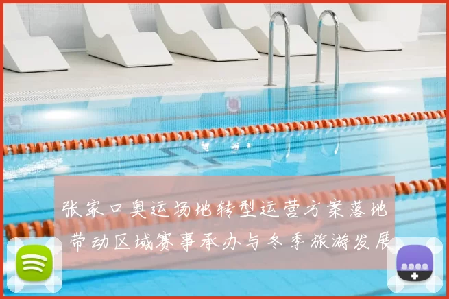 张家口奥运场地转型运营方案落地 带动区域赛事承办与冬季旅游发展