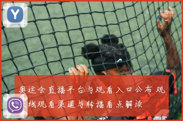 奥运会直播平台与观看入口公布 观众线观看渠道与转播看点解读
