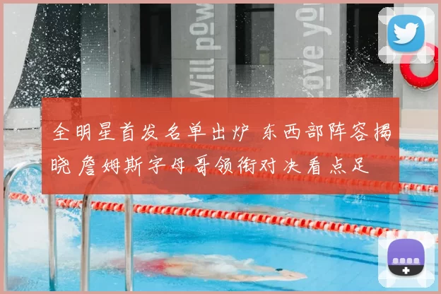 全明星首发名单出炉 东西部阵容揭晓 詹姆斯字母哥领衔对决看点足