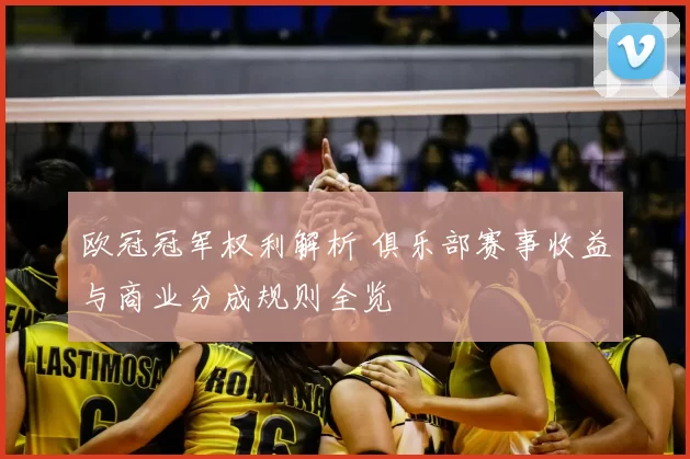 欧冠冠军权利解析 俱乐部赛事收益与商业分成规则全览