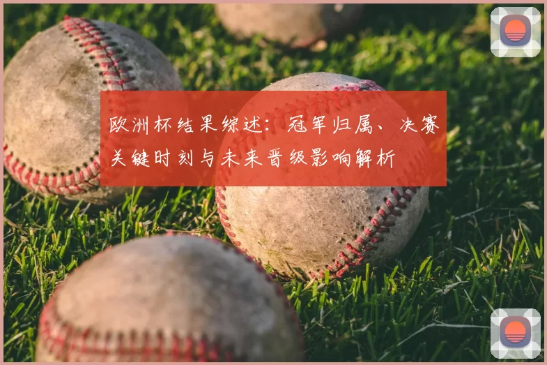 欧洲杯结果综述：冠军归属、决赛关键时刻与未来晋级影响解析