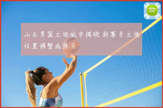 山东男篮主场城市揭晓 新赛季主场位置调整成焦点