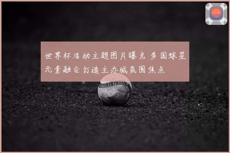 世界杯活动主题图片曝光 多国球星元素融合打造主办城氛围焦点