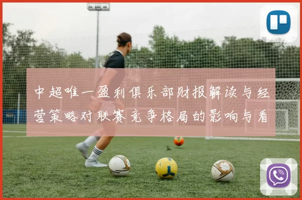 中超唯一盈利俱乐部财报解读与经营策略对联赛竞争格局的影响与看点