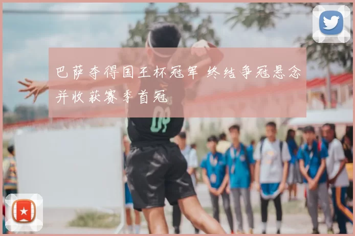 巴萨夺得国王杯冠军 终结争冠悬念并收获赛季首冠