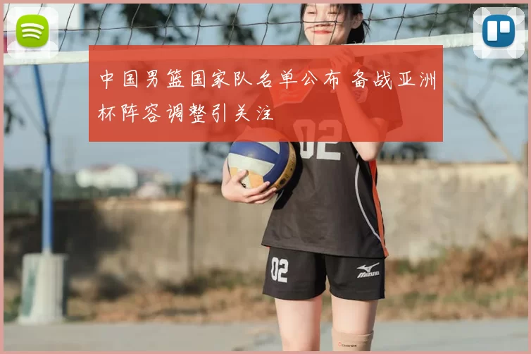 中国男篮国家队名单公布 备战亚洲杯阵容调整引关注