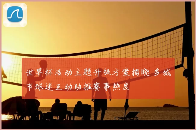 世界杯活动主题升级方案揭晓 多城市球迷互动助推赛事热度