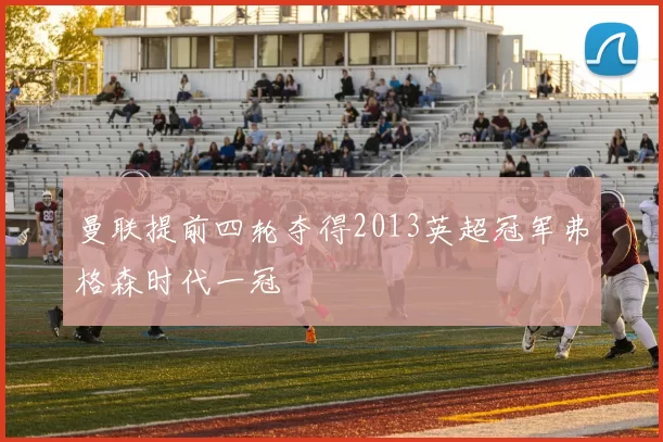 曼联提前四轮夺得2013英超冠军弗格森时代一冠