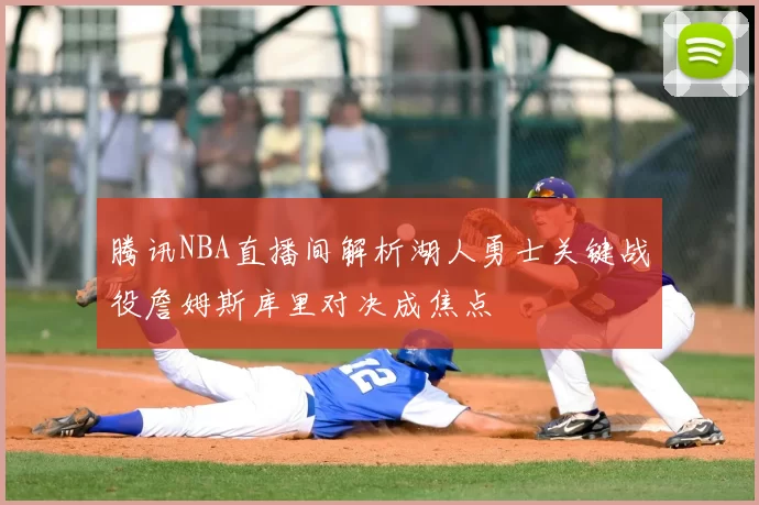 腾讯NBA直播间解析湖人勇士关键战役詹姆斯库里对决成焦点