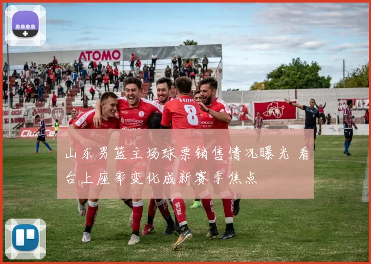 山东男篮主场球票销售情况曝光 看台上座率变化成新赛季焦点