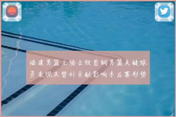 福建男篮主场击败首钢男篮关键球员表现及替补贡献影响季后赛形势