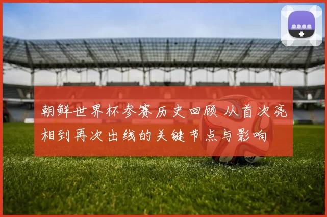 朝鲜世界杯参赛历史回顾 从首次亮相到再次出线的关键节点与影响