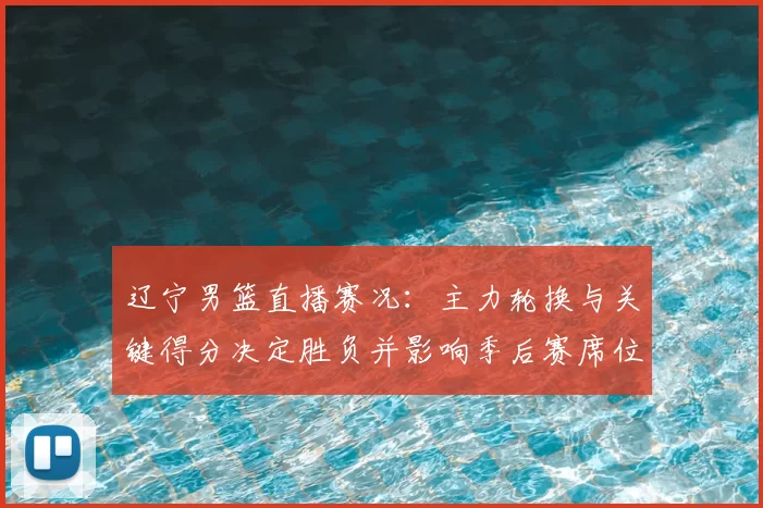 辽宁男篮直播赛况：主力轮换与关键得分决定胜负并影响季后赛席位