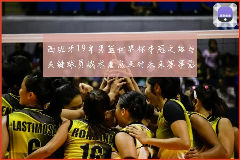 西班牙19年男篮世界杯夺冠之路与关键球员战术看点及对未来赛事影响
