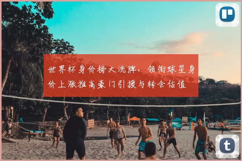 世界杯身价榜大洗牌，领衔球星身价上涨推高豪门引援与转会估值