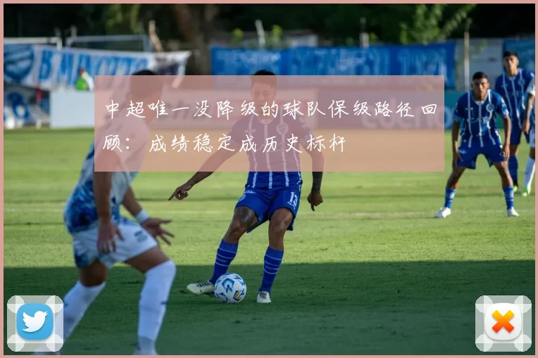 中超唯一没降级的球队保级路径回顾：成绩稳定成历史标杆