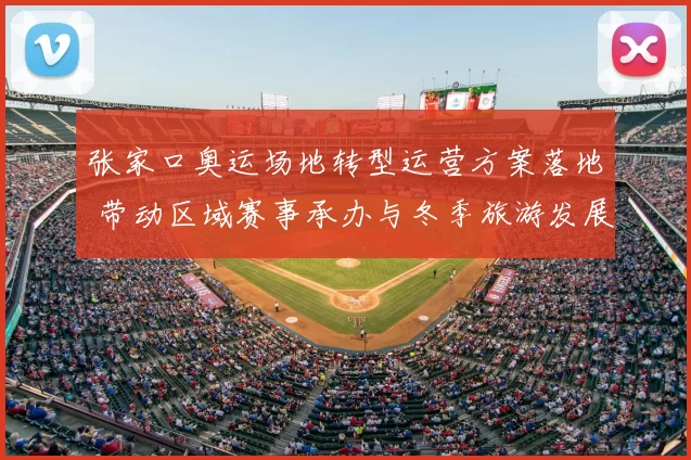 张家口奥运场地转型运营方案落地 带动区域赛事承办与冬季旅游发展